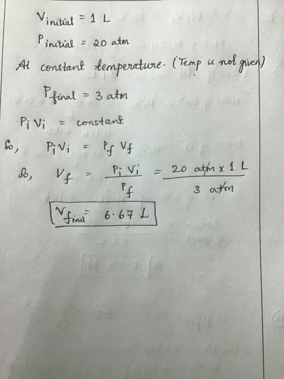 Vinitial = 1 L i ll Pinitial = 20 atm Al constant temperature. (Temp is not given) Pfinal = 3 atm Pi Vi = constant So, PiNi =