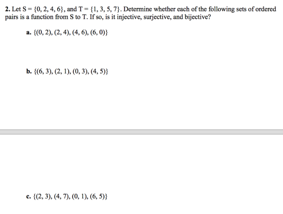 2. Let S = {0, 2, 4, 6), and T-1, 3, 5, 7). Determine whether each of the following sets of ordered pairs is a function from S to T. If so, is it injective, surjective, and bijective?
