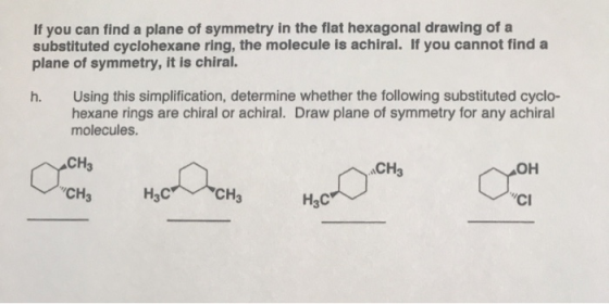 If you can find a plane of symmetry in the flat hexagonal drawing of a substituted cyclohexane ring, the molecule is achiral.