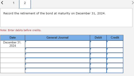 Record the retirement of the bond at maturity on December 31, 2024. Note: Enter debits before credits. Date General Journal D