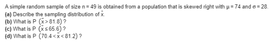 A simple random sample of size n 49 is obtained from a population that is skewed right with u= 74 and o 28. (a) Describe the