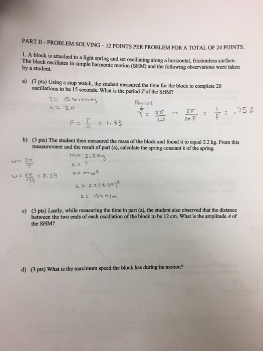 PART II - PROBLEM SOLVING - 12 POINTS PER PROBLEM FOR A TOTAL OF 24 POINTS. 1. A block is attached to a light spring and set