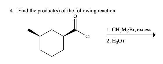 4. Find the product(s) of the following reaction: 1. CH2MgBr, excess CI 2. H30+