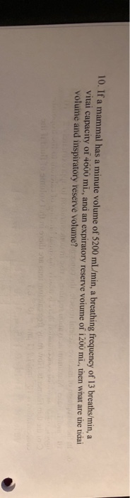 10. If a mammal has a minute volume of 5200 mL/min, a breathing frequency of 13 breaths/min, a vitai capacity of 4000 mi., and an expiratory reserve voiume of i200 mi, then wihat are the tidai volume and inspiratory reserve volume?