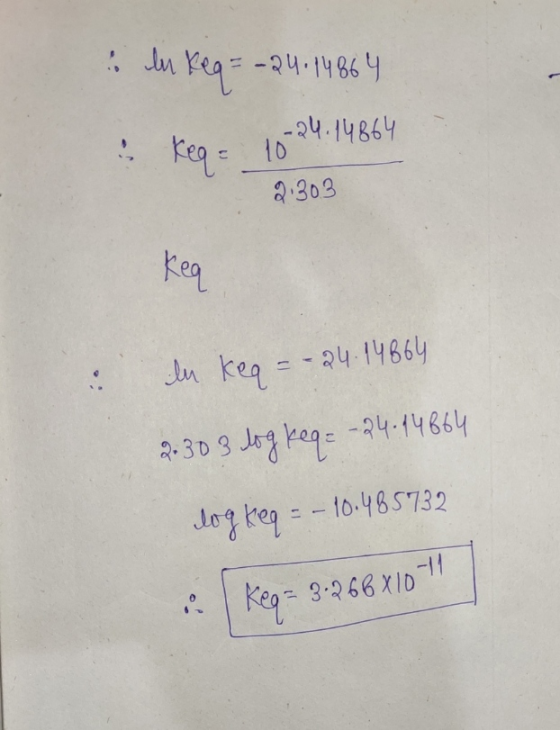 In keq = -24: 14864 e keq = 18-24. 14864 2.303 Keg en keq = -24.14664 2.303 log keg= -24. 14664 log keg = – 10.485732 i. Keg=