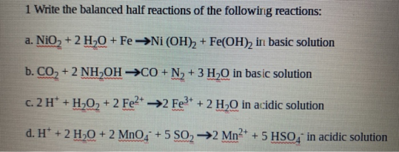 1 Write the balanced half reactions of the following reactions: a. NiO2 + 2 H2O + Fe -Ni (OH)2 + Fe(OH)2 in basic solution b.