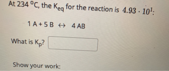 At 234 °C, the Key for the reaction is 4.93 · 101: -1 A+5B H 4 AB What is Kp? Show your work:
