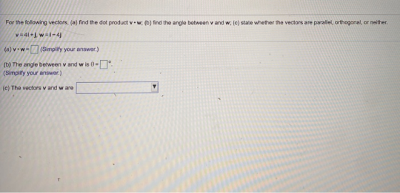 For the following vectors, (a) find the dot product vw; (b) find the angle between vand w; (c) state whether the vectors are