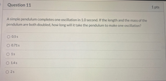 Question 11 1 pts A simple pendulum completes one oscillation in 1.0 second. If the length and the mass of the pendulum are b