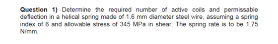 Question 1) Determine the required number of active coils and permissable deflection in a helical spring made of 1.6 mm diame