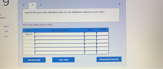 Record the year and adjusting entry for the depletion expense of ore mine. Joints Note: Enter debits before credits. eBook Ge