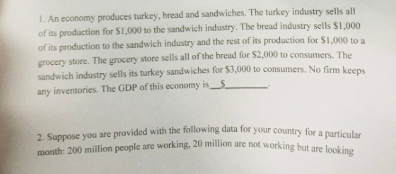 1. An economy produces turkey, bread and sandwiches. The turkey industry sells all of its production for $1,000 to the sandwi