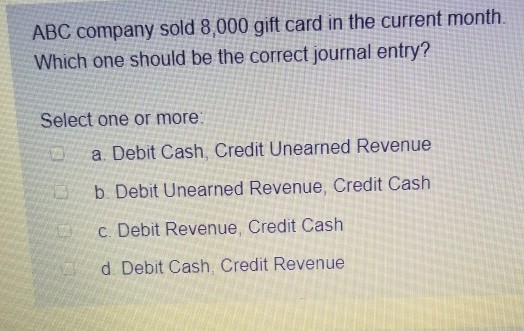 ABC company sold 8,000 gift card in the current month. Which one should be the correct journal entry? Select one or more a. D