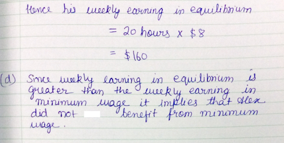 Hence his weekly earning in equilibrium = 20 hours x $8 = $160 (d) Since weekly earning in equilibrium is greater than the we