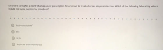 A nurse is caring for a client who has a new prescription for acyclovir to treat a herpes simplex infection. Which of the fol