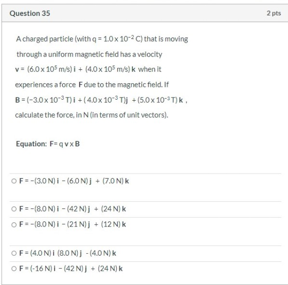 Question 35 2 pts A charged particle (with q = 1.0 x 10-2 C) that is moving through a uniform magnetic field has a velocity v