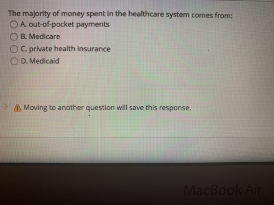 The majority of money spent in the healthcare system comes from: O A. out-of-pocket payments OB. Medicare OC. private health
