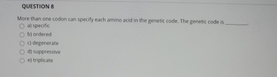 QUESTION 8 More than one codon can specify each amino acid in the genetic code. The genetic code is a) specific b) ordered c)