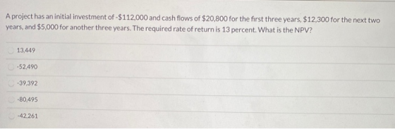 A project has an initial investment of -$112,000 and cash flows of $20,800 for the first three years, $12,300 for the next tw