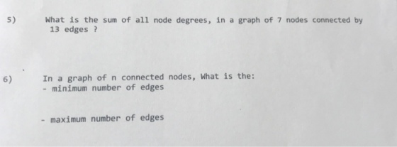 5) What is the sum of all node degrees, in a graph of 7 nodes connected by 13 edges 6) In a graph of n connected nodes, What is the: - minimum number of edges - maximum number of edges