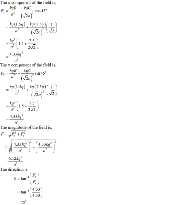 The x component of the field is, kkCos 45 a2a) 7.5 .5 2V2 4.33kq The y component of the field is, kin45 a(V2a) aV2a) 7.5 2-V2 1.5 + 4.33kq The magnitude of the field is, 4.33kq 24.33kq 6.12kq The direction is 4.33