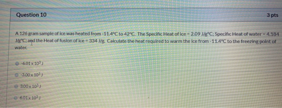 Question 10 3 pts A 126 gram sample of ice was heated from -11.4°C to 42°C. The Specific Heat of ice = 2.09 J/8°C; Specific H