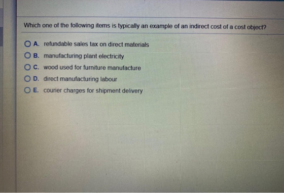 Which one of the following items is typically an example of an indirect cost of a cost object? O A. refundable sales tax on d