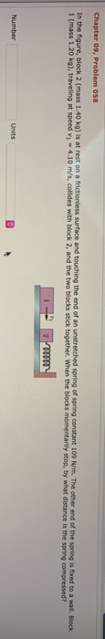 Chapter 09, Problem 058 In the figure, block 2 (mass 1.40 kg) is at rest on a frictionless surface and touching the end of an
