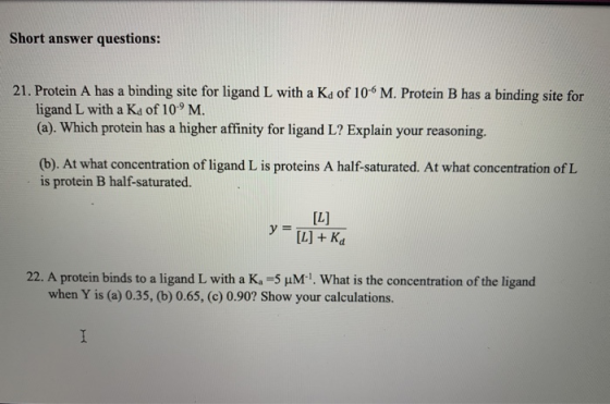 Short answer questions: 21. Protein A has a binding site for ligand L with a Ka of 10-6 M. Protein B has a binding site for l
