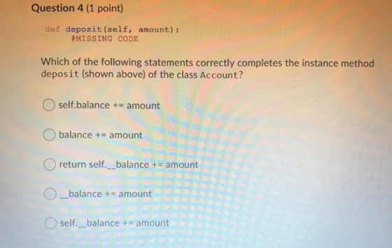 Question 4 (1 point) def deposit (self, amount): MISSING CODE Which of the following statements correctly completes the insta