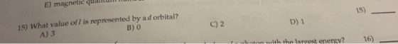 E) magnetic quantum 15) D) 1 C) 2 15) What value of/ is represented by a d orbital? A) 3 B) O La sith the largest energy? 16)
