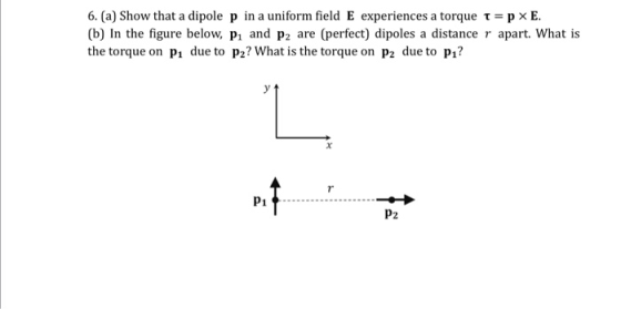 6. (a) Show that a dipole p in a uniform field E experiences a torque t = p XE. (b) In the figure below, P and P2 are (perfec