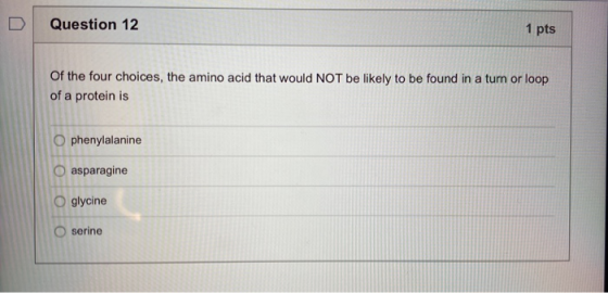 Question 12 1 pts Of the four choices, the amino acid that would NOT be likely to be found in a turn or loop of a protein is
