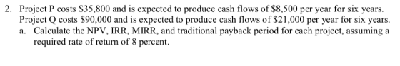2. Project P costs $35,800 and is expected to produce cash flows of $8,500 per year for six years. Project Q costs $90,000 an