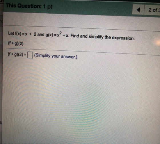 This Question: 1 pt 2 of 3 Let f(x) = x + 2 and g(x)=x²-x. Find and simplify the expression. (f+g)(2) (f+9)(2) = (Simplify yo