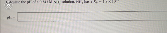 alculate the pH of a 0.543 M NH, solution. NH, has a Ky = 1.8 x 10 pH =