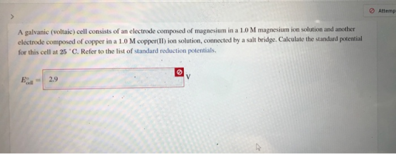 Attemp A galvanic (voltaic) cell consists of an electrode composed of magnesium in a 1.0 M magnesium ion solution and another