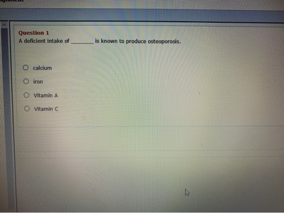 ISOL Question 1 A deficient intake of is known to produce osteoporosis. O calcium O O O iron Vitamin A Vitamin C