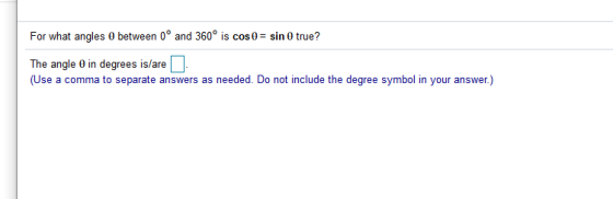 For what angles 0 between 0 and 360° is cos 0 = sin 0 true? The angle o in degrees is/are (Use a comma to separate answers as