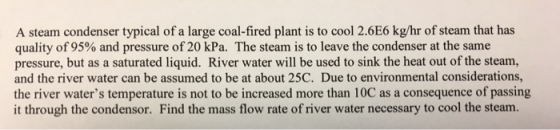 A steam condenser typical of a large coal-fired plant is to cool 2.6E6 kg/hr of steam that has quality of 95% and pressure of