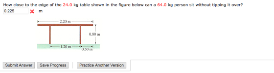 How close to the edge of the 24.0 kg table shown in the figure below can a 64.0 kg person sit without tipping it over? 0.225 2.20 m 0.80 m 1.20 m 0.50 m Submit Answer Save Progress Practice Another Version