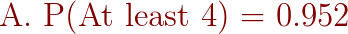 {\color{DarkRed} \text{ A. P(At least 4) = 0.952}}