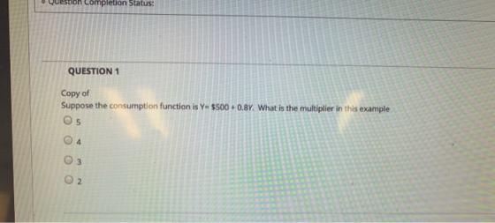 question completion Status: QUESTION 1 Copy of Suppose the consumption function is Y-$500 +0.BY. What is the multiplier in th