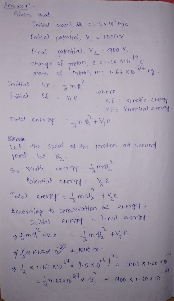 Answor!- Given that, Initial speed, t = 1.5x 105 m/s Initial potential, V = 1000x final potential, V = 900 v. charge of proto