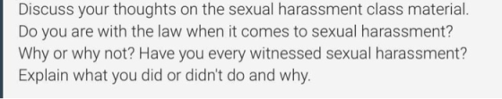Discuss your thoughts on the sexual harassment class material. Do you are with the law when it comes to sexual harassment? Wh