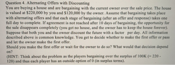 Question 4. Alternating Offers with Discounting You are buying a house and are bargaining with the current owner over the sal