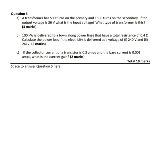 Question 5 a) A transformer has 500 turns on the primary and 1500 turns on the secondary. If the output voltage is 36 V what