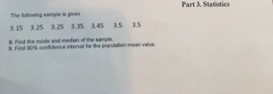 Part 3. Statistics The following sample is given 3.15 3.25 3.25 3.35 3.45 3.5 0. Find the mode and median of the sample. 3.5 9, Find 90% confidence interval for the population mean value.
