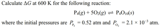 Calculate ДG at 600 K for the following reaction: P4g) + 502(g) ^ P4010(s) where the initial pressures are P,-0.52 atm and P,