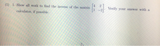 (1) 1. Show all work to find the inverse of the mitixVerify your answer with a calculator, if possible